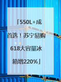 550L+成首选！苏宁易购618大容量冰箱增220%