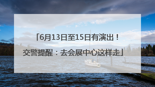 6月13日至15日有演出！交警提醒：去会展中心这样走