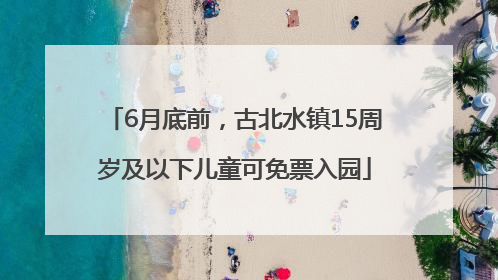 6月底前，古北水镇15周岁及以下儿童可免票入园