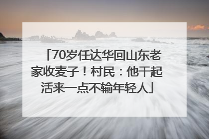70岁任达华回山东老家收麦子！村民：他干起活来一点不输年轻人