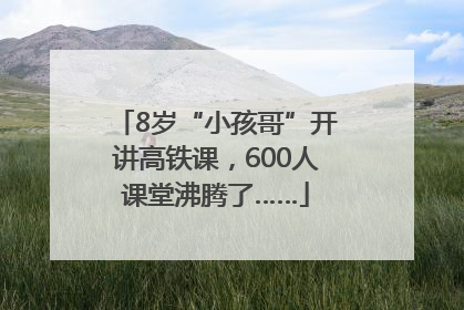 8岁“小孩哥”开讲高铁课，600人课堂沸腾了……
