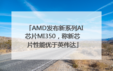 AMD发布新系列AI芯片MI350，称新芯片性能优于英伟达