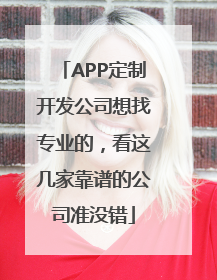 APP定制开发公司想找专业的，看这几家靠谱的公司准没错