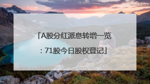 A股分红派息转增一览：71股今日股权登记