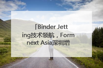 Binder Jetting技术领航，Formnext Asia深圳增材展解锁产业新动能