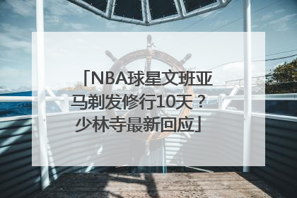 NBA球星文班亚马剃发修行10天？少林寺最新回应