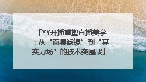 YY开播重塑直播美学：从“面具滤镜”到“真实力场”的技术突围战